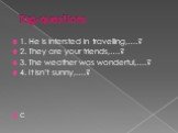 Tag-questions. 1. He is intersted in travelling,….? 2. They are your friends,….? 3. The weather was wonderful,….? 4. It isn’t sunny,….? c