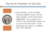The fourth President of the USA. James Madison was an American statesman, political theorist and the fourth President of the United States (1809–1817). He is named as the "Father of the Constitution“, because he was one of the main authors of the Constitution. He served as a politician much of 
