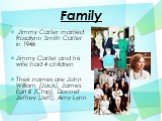 Family. Jimmy Carter married Rosalynn Smith Carter in 1946 Jimmy Carter and his wife had 4 children Their names are John William (Jack), James Earl III (Chip), Donnel Jeffrey (Jeff), Amy Lynn