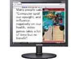 Many people said: “Computer spoil our eyesight, and influence negatively on our health, video games takes a lot of time but no benefit”.