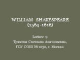 WILLIAM SHAKESPEARE (1564 -1616). Lecture 9 Трякина Светлана Анатольевна, ГОУ СОШ №1232, г. Москва