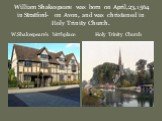 William Shakespeare was born on April,23,1564 in Stratford- on Avon, and was christened in Holy Trinity Church. W.Shakespeare’s birthplace Holy Trinity Church