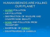 HUMAN BEINGS ARE KILLING OUR PLANET. WATER POLLUTION AIR POLLUTION DESTRUCTION OF WILDLIFE AND COUNTRYSIDE BEAUTY NOISE AND POLLUTION FROM TRANSPORT SHORTAGE OF FOREST DISAPPEARING OF ANIMALS