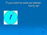 If you want to save our planet- hurry up!