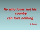 He who loves not his country can love nothing G. Byron
