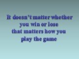 It doesn’t matter whether you win or lose that matters how you play the game