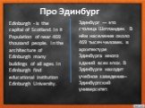 Про Эдинбург. Эдинбург — это столица Шотландии. В нём население около 469 тысяч человек. в архитектуре Эдинбурга много зданий всех эпох. В Эдинбурге находит учебное заведение– Эдинбургский университет. Edinburgh - is the capital of Scotland. In it Population of near 469 thousand people. In the archi