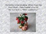 My hobby is handmaking. When I have free time I bead. I have beaded since 12. My first work is “Wild strawberries”