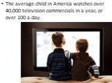 The average child in America watches over 40,000 television commercials in a year, or over 100 a day.