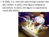 In 2000, U.S. Internet advertising revenue was .1 billion. In 2011, that figure jumped to  billion. In 2013, the figure is expected to reach  billion