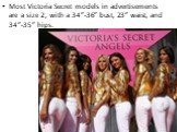 Most Victoria Secret models in advertisements are a size 2, with a 34”-36” bust, 23” waist, and 34”-35” hips.