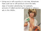 Using sex to sell a product is not new. Advertisers have used sex to sell products since the early days of modern advertising. For example, pictures of naked women were placed in tobacco ads in the 1800s.