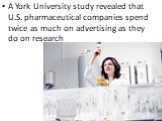 A York University study revealed that U.S. pharmaceutical companies spend twice as much on advertising as they do on research