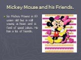 Mickey Mouse and his Friends. So Mickey Mouse is 83 years old but is still young at heart and is fond of good jokes. He has a lot of friends.