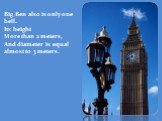 Big Ben also is only one bell. Its height More than 2 meters, And diameter is equal almost to 3 meters.