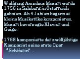 Wolfgang Amadeus Mozart wurde 1756 in Salzburg in Österreich geboren. Ab 4 Jahren begann er kleine Musikstüke komponieren. Mozart bevorzugte Klavier und Geige. 1768 komponierte der zwölfjährige Komponist seine erste Oper “Schäferin”.