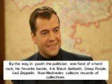 By the way, in youth the politician was fond of a hard rock, his favorite bands, it is Black Sabbath, Deep Purple, Led Zeppelin. Now Medvedev collects records of collectives.