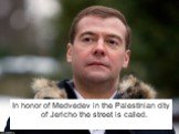 In honor of Medvedev in the Palestinian city of Jericho the street is called.