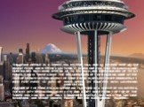 The space needle is a tower 184 meters tall and 42 meters wide at the widest point and weighs 9 550 tons. It is designed so that can withstand hurricanes with wind speeds up to 320 km/h and earthquakes up to 9.1 points. This is twice above the requirements of the building code at the time of constru