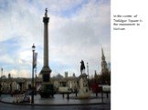 In the centre of Trafalgar Square is the monument to Nelson.