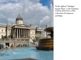 To the right of Trafalgar Square there is the National Gallery which has a fine collection of European paintings. T