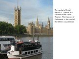 The capital of Great Britain is London. It is situated on the river Thames. The Houses of Parliament is the seat of the British Government.