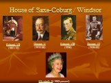 House of Saxe-Coburg / Windsor Edward VII (1901-10) George V (1910-36) Edward VIII (1936) George VI (1936-52) Elizabeth II (1952-present)