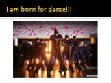 I am born for dance!!!