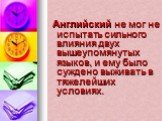 Английский не мог не испытать сильного влияния двух вышеупомянутых языков, и ему было суждено выживать в тяжелейших условиях.