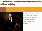 In 1863 Lincoln was the first president of the USA who proclaimed an official holiday when people give thanks. 1. Abraham Lincoln announced it to be an official holiday