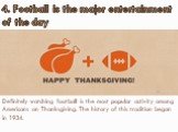 Definitely watching football is the most popular activity among Americans on Thanksgiving. The history of this tradition began in 1934. 4. Football is the major entertainment of the day