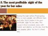 During the night before Thanksgiving Day so many people visit different bars and cafes that it makes it the most profitable night for bar sales. The reason is that everybody meets with friends and relatives on this day. And the most popular place for that is a local bar. 5. The most profitable night