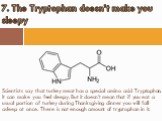 Scientists say that turkey meat has a special amino acid Tryptophan. It can make you feel sleepy. But it doesn’t mean that if you eat a usual portion of turkey during Thanksgiving dinner you will fall asleep at once. There is not enough amount of tryptophan in it. 7. The Tryptophan doesn’t make you 