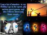 I pay a lot of attention to my Hobby. I go in for sport, play various sport games, and also I like to dance and listen music.