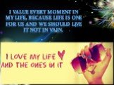 I value every moment in my life, because life is one for us and we should live it not in vain.