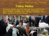 Turkey Pardon. The ceremony that takes place at the White House every year. The President of the United States is presented with a live turkey, and the president has granted the turkey a "presidential pardon". The turkey is then taken to a farm where it may live out the rest of its natural