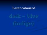 Later coloured dark – blue (indigo)