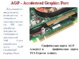 Графическая карта AGP (сверху) и графическая карта PCI Express (снизу). Для ускорения ввода/вывода видеоданных и повышения производительности ПК при обработке трехмерных изображений корпорацией Intel была разработана шина AGP (Accelerated Graphics Port).