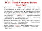 SCSI - Small Computer System Interface. Первоначально SCSI предназначался для использования в небольших дешевых системах и поэтому был ориентирован на достижение хороших результатов при низкой стоимости. Характерной его чертой является простота, особенно в части обеспечения гибкости конфигурирования