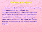 Техника для офиса. Техника в офисе играет очень важную роль, так как именно от неё зависит производительность и скорость работы, поэтому выбирать технику необходимо внимательно. Не стоит экономить на качестве, пусть тот же монитор будет меньше по диагонали, но зато известной фирмы.