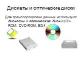 Дискеты и оптические диски. Для транспортировки данных используют дискеты и оптические диски (CD-ROM, DVD-ROM, BD-ROM).