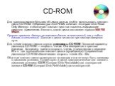 CD-ROM. Для транспортировки бо́льших объемов данных удобно использовать компакт-диски CD-ROM. Аббревиатура «CD-ROM» означает «Compact Disk Read Only Memory» и обозначает компакт-диск как носитель информации широкого применения. Емкость одного диска составляет порядка 650-700 Мбайт. Принцип хранения 