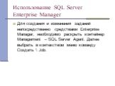 Для создания и изменения заданий непосредственно средствами Enterprise Manager, необходимо раскрыть контейнер Management – SQL Server Agent. Далее выбрать в контекстном меню команду Создать \ Job.