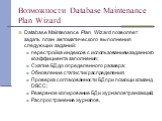 Возможности Database Maintenance Plan Wizard. Database Maintenance Plan Wizard позволяет задать план автоматического выполнения следующих заданий: перестройка индексов с использованием заданного коэффициента заполнения; Сжатие БД до определенного размера; Обновление статистик распределения; Проверка