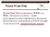 World Wide Web (сокращенно WWW или Web), Всемирная паутина – самая популярная служба современного Интернета. Представление информации в WWW основано на возможностях гипертекстовых ссылок.
