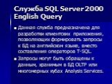 Служба SQL Server 2000 English Query. Данная служба предназначена для разработки клиентских приложения, позволяющих формировать запросы к БД на английском языке, вместо составления операторов T-SQL. Запросы могут быть обращены к данным, хранимым в БД OLTP или многомерных кубах Analysis Services.