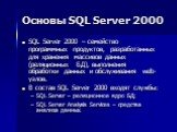 Основы SQL Server 2000. SQL Server 2000 – семейство программных продуктов, разработанных для хранения массивов данных (реляционных БД), выполнения обработки данных и обслуживания web-узлов. В состав SQL Server 2000 входят службы: SQL Server – реляционное ядро БД; SQL Server Analysis Services – средс