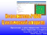 Исполнитель РОБОТ Циклический алгоритм. Презентация к уроку информатики. 9 класс Тема: Управление и алгоритмы Автор: Юдин Андрей Борисович МКОУ Плесская СОШ