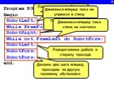 19. Program N9; Begin RobotLeft; While FreeForw do RobotForw; RobotRight; While not FreeLeft do RobotForw; RobotLeft; RobotForw; RobotForw; end. Поворачиваем робота по направлению к стене. Движемся вперед пока не упремся в стену. Поворачиваем робота вдоль стены. Движемся вперед пока стена не кончитс