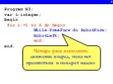 8. Program N3; var i:integer; Begin for i:=1 to 4 do begin While FreeForw do RobotForw; RobotLeft; end; end. Четыре раза выполнить движение вперед, пока нет препятствия и поворот налево